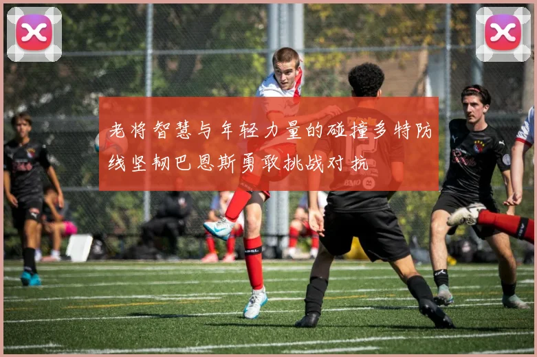 老将智慧与年轻力量的碰撞多特防线坚韧巴恩斯勇敢挑战对抗
