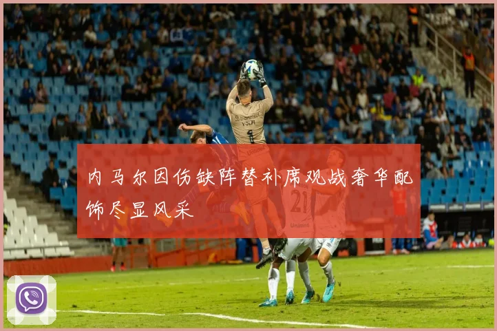 内马尔因伤缺阵替补席观战奢华配饰尽显风采