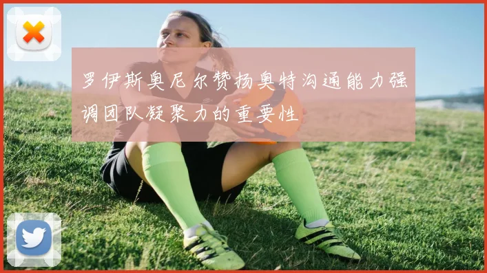 罗伊斯奥尼尔赞扬奥特沟通能力强调团队凝聚力的重要性