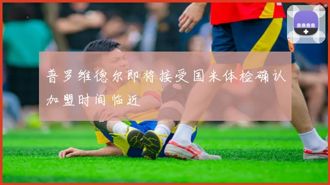 普罗维德尔即将接受国米体检确认加盟时间临近