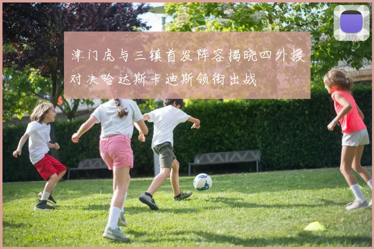 津门虎与三镇首发阵容揭晓四外援对决哈达斯卡迪斯领衔出战