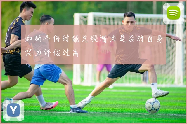 加纳乔何时能兑现潜力是否对自身实力评估过高