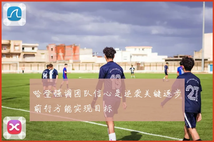 哈登强调团队信心是逆袭关键逐步前行方能实现目标