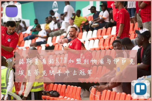 赫斯基看好K77加盟利物浦与伊萨克埃基蒂克联手冲击冠军