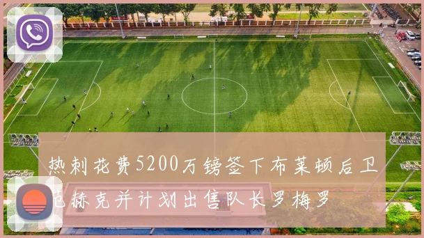 热刺花费5200万镑签下布莱顿后卫范赫克并计划出售队长罗梅罗