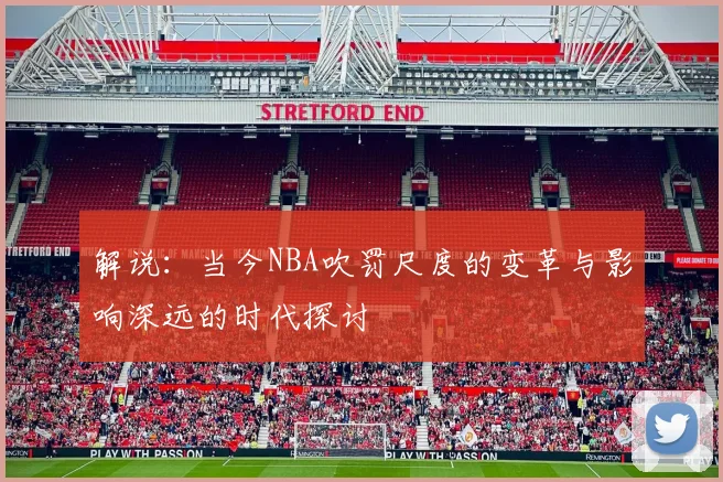 解说：当今NBA吹罚尺度的变革与影响深远的时代探讨