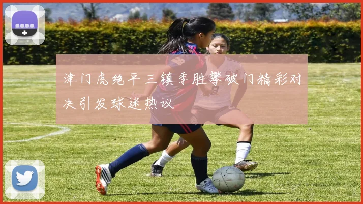 津门虎绝平三镇季胜攀破门精彩对决引发球迷热议