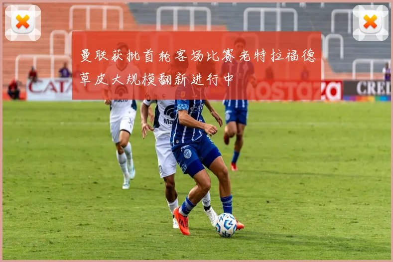 曼联获批首轮客场比赛老特拉福德草皮大规模翻新进行中