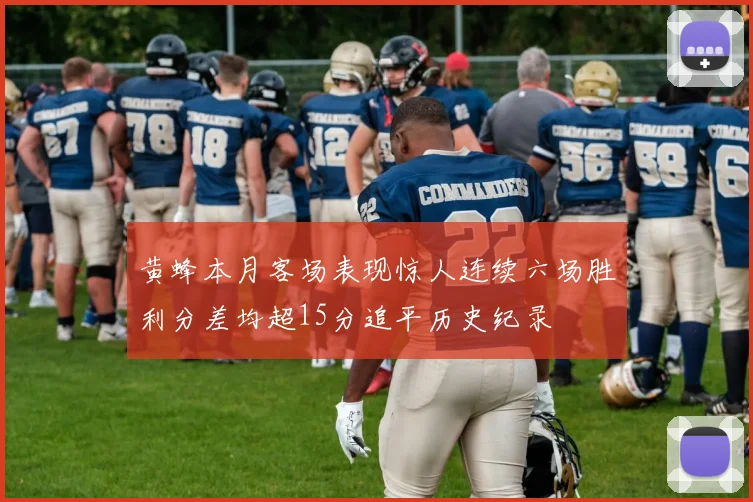 黄蜂本月客场表现惊人连续六场胜利分差均超15分追平历史纪录