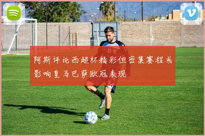 阿斯评论西超杯精彩但密集赛程或影响皇马巴萨欧冠表现