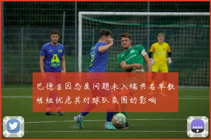 巴德吉因态度问题未入瑞典名单教练组忧虑其对球队氛围的影响