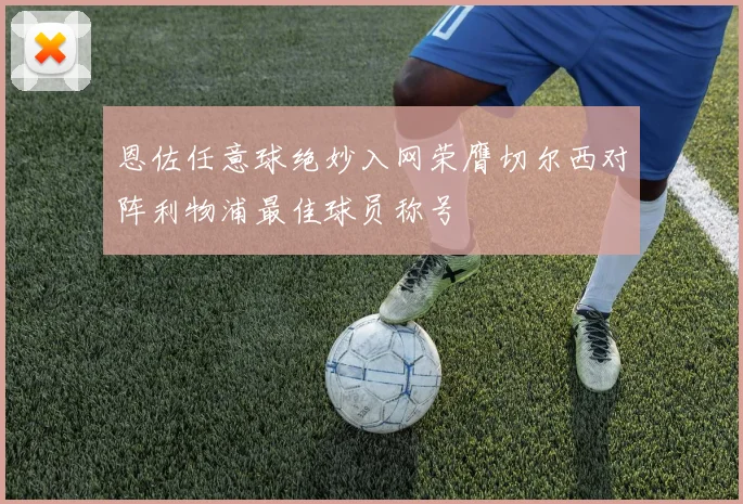 恩佐任意球绝妙入网荣膺切尔西对阵利物浦最佳球员称号