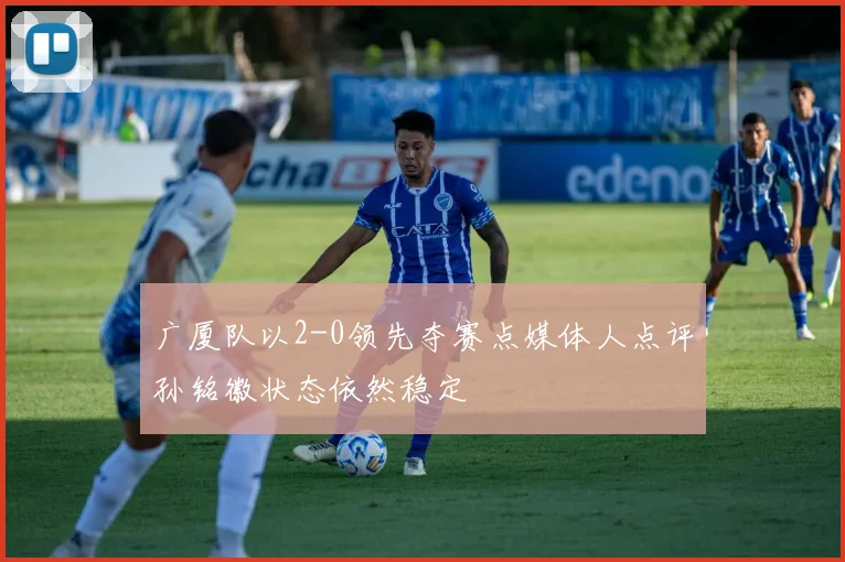 广厦队以2-0领先夺赛点媒体人点评孙铭徽状态依然稳定
