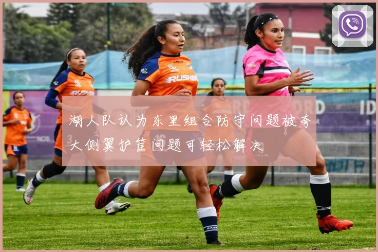 湖人队认为东里组合防守问题被夸大侧翼护筐问题可轻松解决