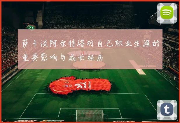 萨卡谈阿尔特塔对自己职业生涯的重要影响与成长经历