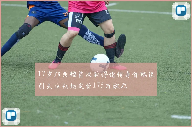 17岁邝兆镭首次获得德转身价赋值引关注初始定价175万欧元